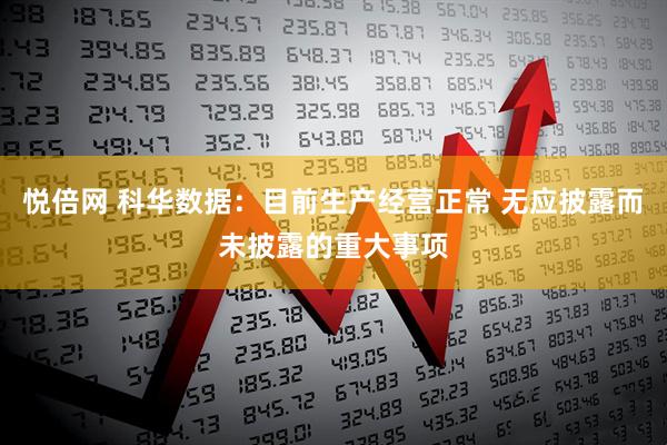 悦倍网 科华数据：目前生产经营正常 无应披露而未披露的重大事项