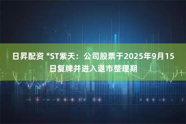 日昇配资 *ST紫天：公司股票于2025年9月15日复牌并进入退市整理期