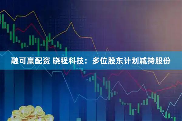 融可赢配资 晓程科技：多位股东计划减持股份