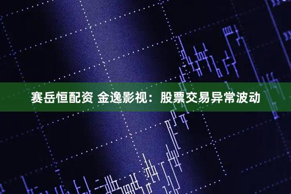 赛岳恒配资 金逸影视：股票交易异常波动