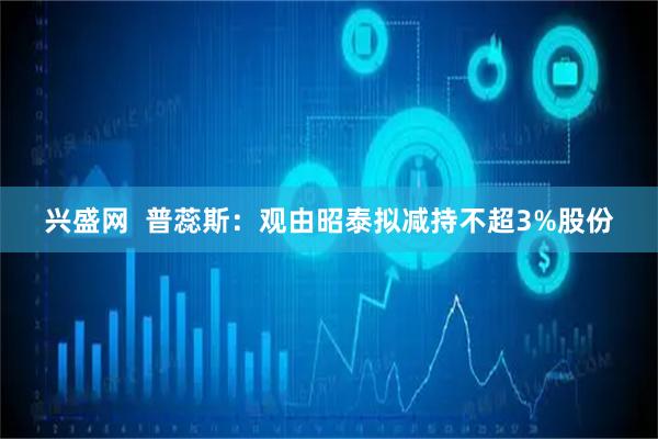 兴盛网  普蕊斯：观由昭泰拟减持不超3%股份