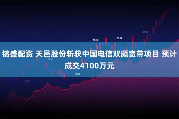 镕盛配资 天邑股份斩获中国电信双频宽带项目 预计成交4100万元