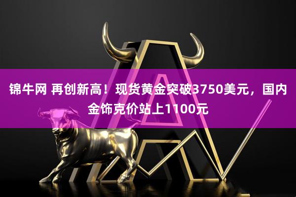 锦牛网 再创新高！现货黄金突破3750美元，国内金饰克价站上1100元