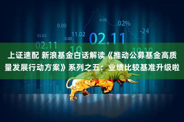 上证速配 新浪基金白话解读《推动公募基金高质量发展行动方案》系列之五：业绩比较基准升级啦