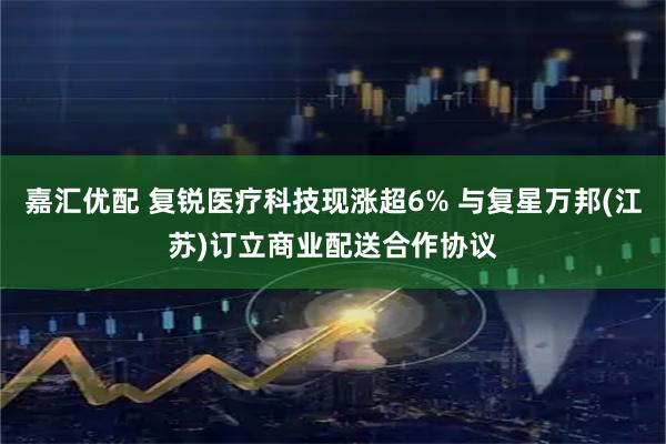 嘉汇优配 复锐医疗科技现涨超6% 与复星万邦(江苏)订立商业配送合作协议