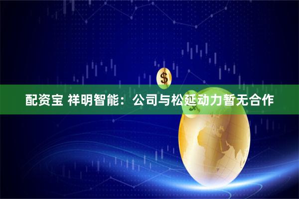配资宝 祥明智能：公司与松延动力暂无合作