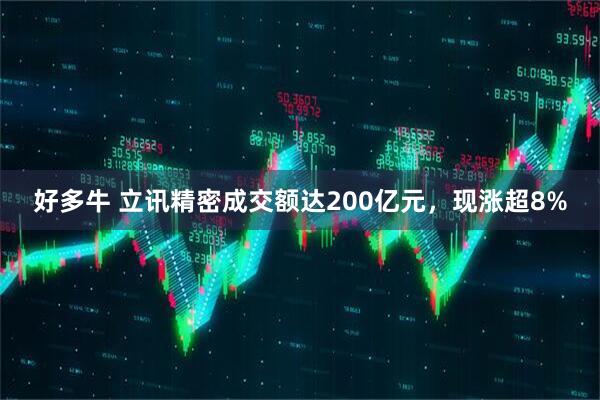 好多牛 立讯精密成交额达200亿元，现涨超8%