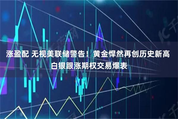 涨盈配 无视美联储警告！黄金悍然再创历史新高 白银跟涨期权交易爆表