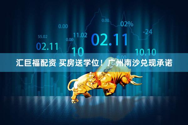 汇巨福配资 买房送学位！广州南沙兑现承诺