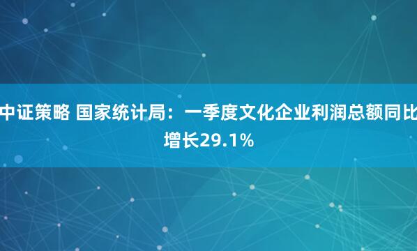 中证策略 国家统计局：一季度文化企业利润总额同比增长29.1%