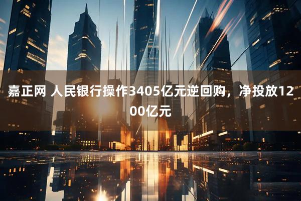 嘉正网 人民银行操作3405亿元逆回购，净投放1200亿元