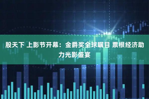股天下 上影节开幕：金爵奖全球瞩目 票根经济助力光影盛宴