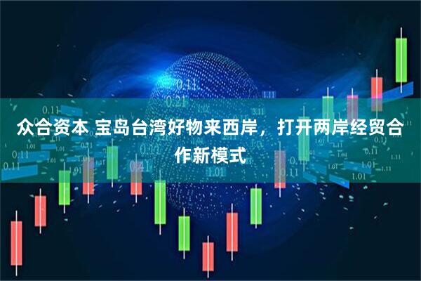 众合资本 宝岛台湾好物来西岸，打开两岸经贸合作新模式