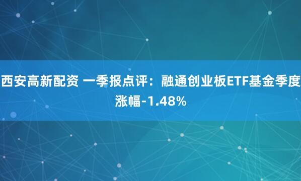 西安高新配资 一季报点评：融通创业板ETF基金季度涨幅-1.48%