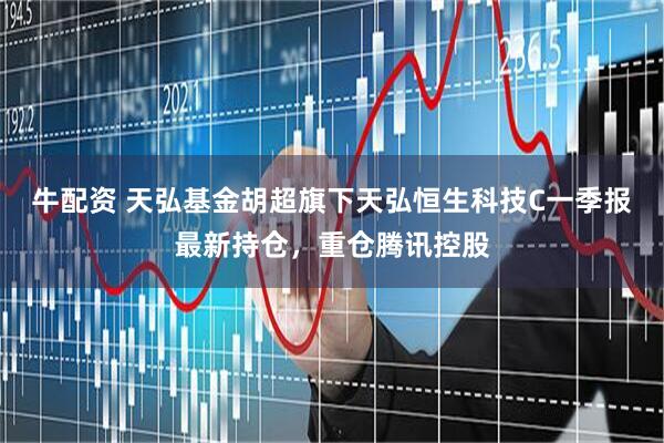牛配资 天弘基金胡超旗下天弘恒生科技C一季报最新持仓，重仓腾讯控股