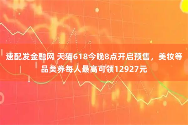 速配发金融网 天猫618今晚8点开启预售，美妆等品类券每人最高可领12927元