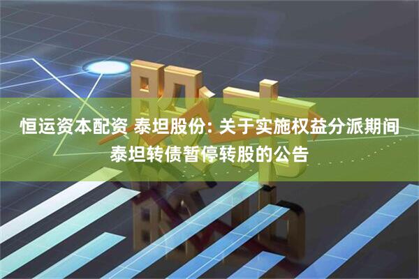 恒运资本配资 泰坦股份: 关于实施权益分派期间泰坦转债暂停转股的公告