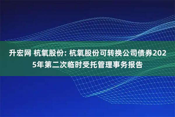 升宏网 杭氧股份: 杭氧股份可转换公司债券2025年第二次临时受托管理事务报告