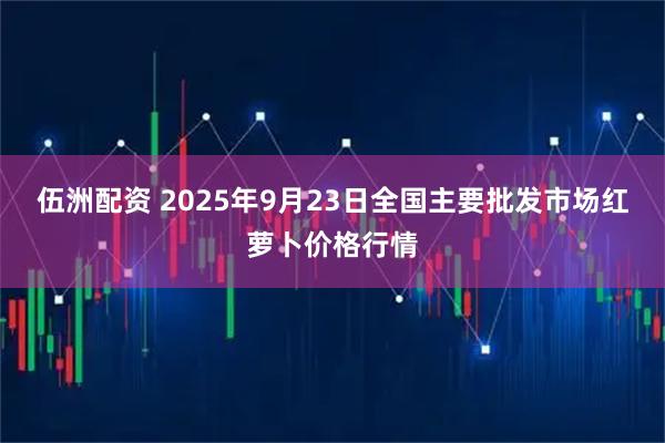 伍洲配资 2025年9月23日全国主要批发市场红萝卜价格行情