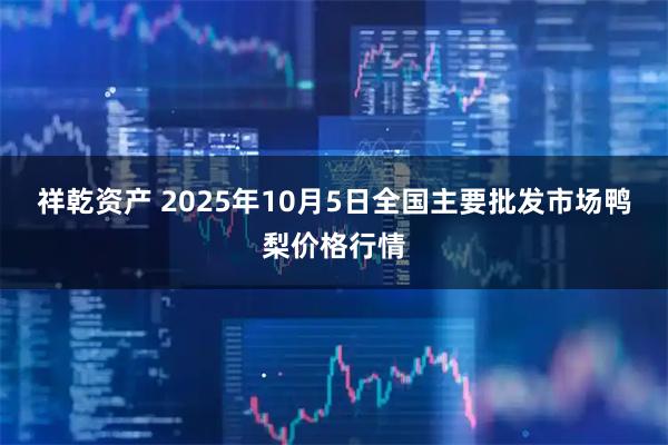 祥乾资产 2025年10月5日全国主要批发市场鸭梨价格行情
