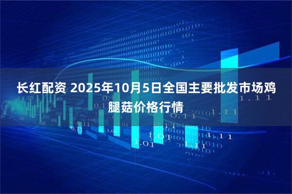 长红配资 2025年10月5日全国主要批发市场鸡腿菇价格行情