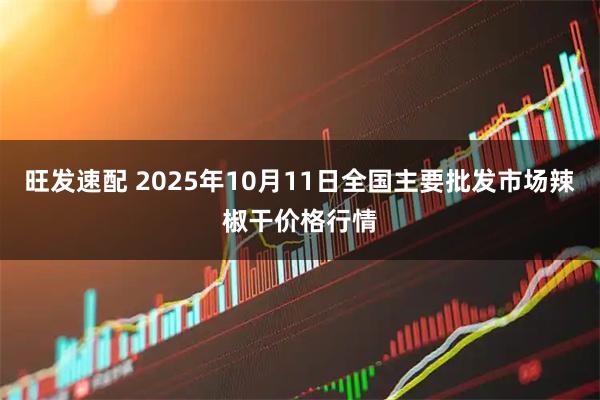 旺发速配 2025年10月11日全国主要批发市场辣椒干价格行情