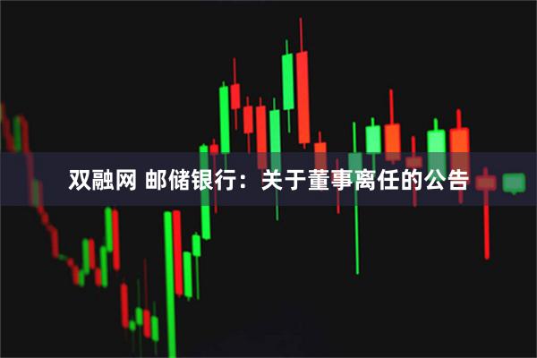 双融网 邮储银行：关于董事离任的公告