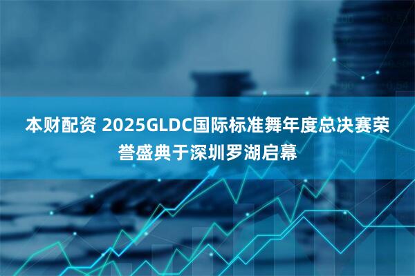 本财配资 2025GLDC国际标准舞年度总决赛荣誉盛典于深圳罗湖启幕