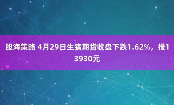 股海策略 4月29日生猪期货收盘下跌1.62%，报13930元