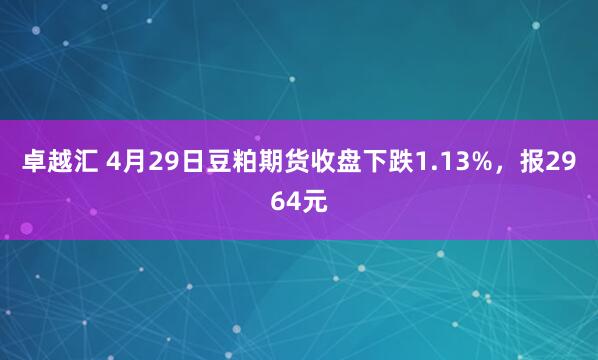 卓越汇 4月29日豆粕期货收盘下跌1.13%，报2964元