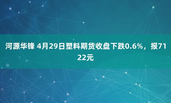 河源华锋 4月29日塑料期货收盘下跌0.6%，报7122元