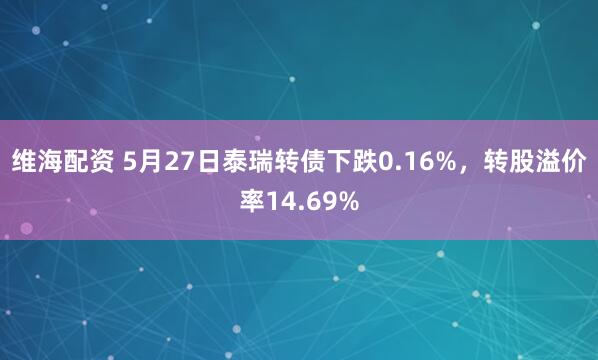维海配资 5月27日泰瑞转债下跌0.16%，转股溢价率14.69%