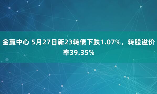 金赢中心 5月27日新23转债下跌1.07%，转股溢价率39.35%
