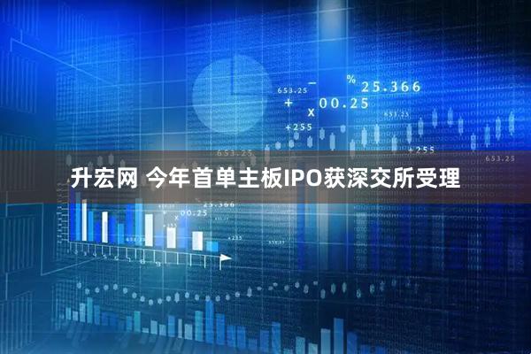 升宏网 今年首单主板IPO获深交所受理