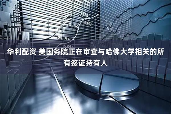 华利配资 美国务院正在审查与哈佛大学相关的所有签证持有人