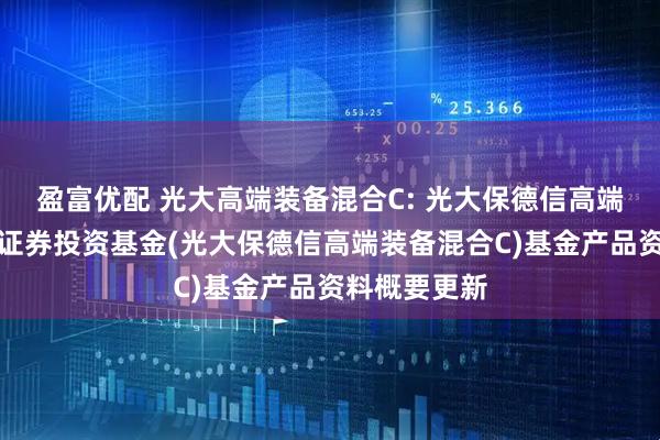 盈富优配 光大高端装备混合C: 光大保德信高端装备混合型证券投资基金(光大保德信高端装备混合C)基金产品资料概要更新