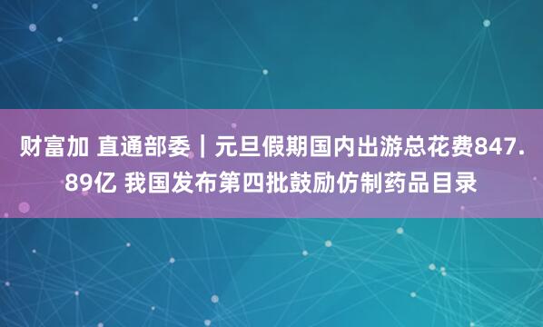 财富加 直通部委｜元旦假期国内出游总花费847.89亿 我国发布第四批鼓励仿制药品目录