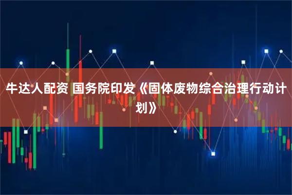 牛达人配资 国务院印发《固体废物综合治理行动计划》