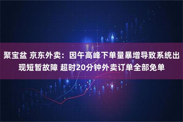 聚宝盆 京东外卖：因午高峰下单量暴增导致系统出现短暂故障 超时20分钟外卖订单全部免单