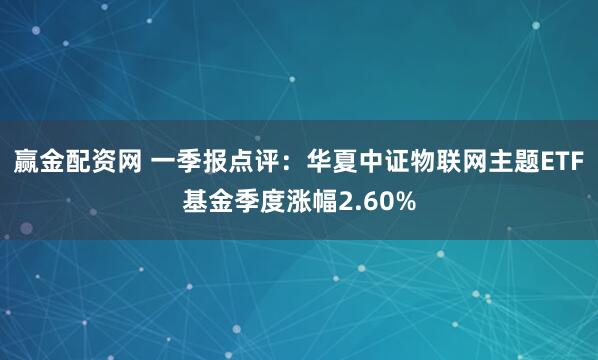赢金配资网 一季报点评：华夏中证物联网主题ETF基金季度涨幅2.60%
