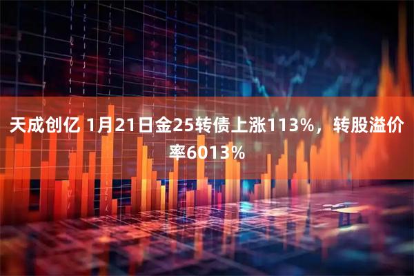 天成创亿 1月21日金25转债上涨113%，转股溢价率6013%