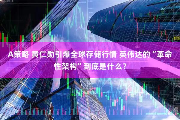 A策略 黄仁勋引爆全球存储行情 英伟达的“革命性架构”到底是什么？