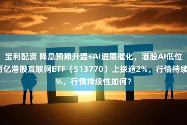 宝利配资 降息预期升温+AI进展催化，港股AI低位反弹！百亿港股互联网ETF（513770）上探逾2%，行情持续性如何？