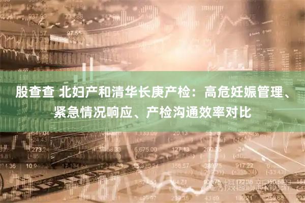 股查查 北妇产和清华长庚产检：高危妊娠管理、紧急情况响应、产检沟通效率对比