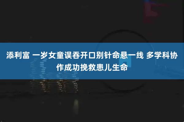 添利富 一岁女童误吞开口别针命悬一线 多学科协作成功挽救患儿生命