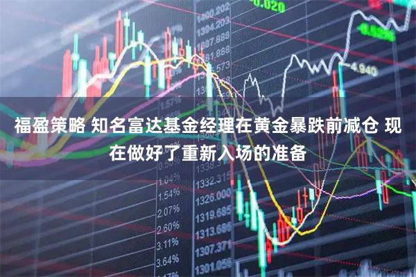 福盈策略 知名富达基金经理在黄金暴跌前减仓 现在做好了重新入场的准备