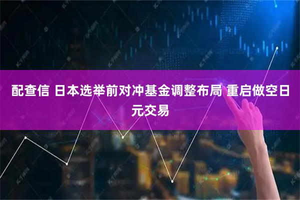 配查信 日本选举前对冲基金调整布局 重启做空日元交易
